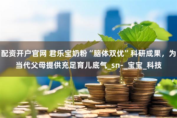 配资开户官网 君乐宝奶粉“脑体双优”科研成果，为当代父母提供充足育儿底气_sn-_宝宝_科技