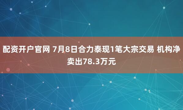 配资开户官网 7月8日合力泰现1笔大宗交易 机构净卖出78.3万元