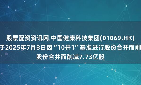 股票配资资讯网 中国健康科技集团(01069.HK)发布公告，于2025年7月8日因“10并1”基准进行股份合并而削减7.73亿股
