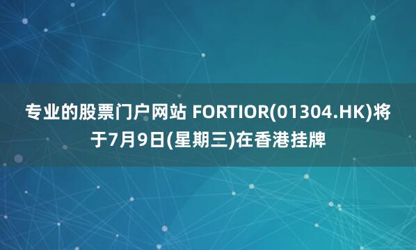 专业的股票门户网站 FORTIOR(01304.HK)将于7月9日(星期三)在香港挂牌