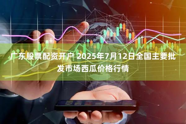 广东股票配资开户 2025年7月12日全国主要批发市场西瓜价格行情