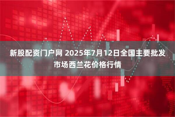 新股配资门户网 2025年7月12日全国主要批发市场西兰花价格行情