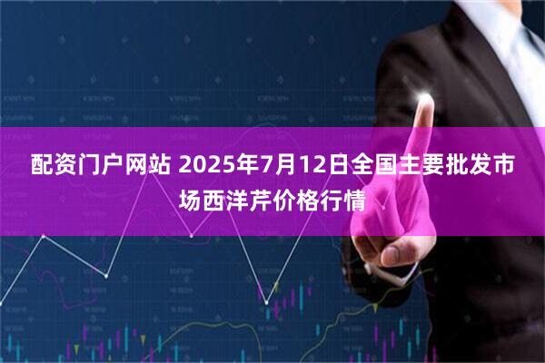 配资门户网站 2025年7月12日全国主要批发市场西洋芹价格行情