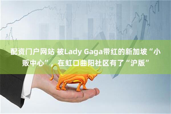 配资门户网站 被Lady Gaga带红的新加坡“小贩中心”，在虹口曲阳社区有了“沪版”
