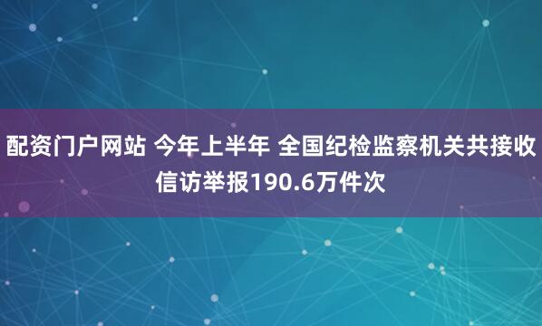 配资门户网站 今年上半年 全国纪检监察机关共接收信访举报190.6万件次