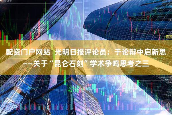 配资门户网站  光明日报评论员：于论辩中启新思——关于“昆仑石刻”学术争鸣思考之三