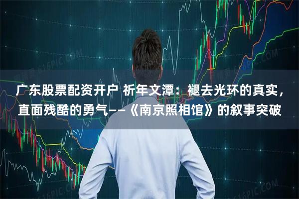 广东股票配资开户 祈年文潭：褪去光环的真实，直面残酷的勇气——《南京照相馆》的叙事突破
