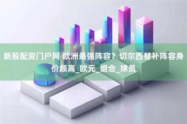 新股配资门户网 欧洲最强阵容？切尔西替补阵容身价颇高_欧元_组合_球员