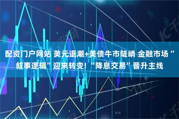 配资门户网站 美元退潮+美债牛市陡峭 金融市场“叙事逻辑”迎来转变! “降息交易”晋升主线