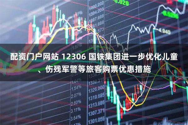 配资门户网站 12306 国铁集团进一步优化儿童、伤残军警等旅客购票优惠措施