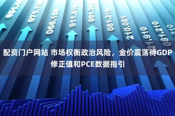 配资门户网站 市场权衡政治风险，金价震荡待GDP修正值和PCE数据指引