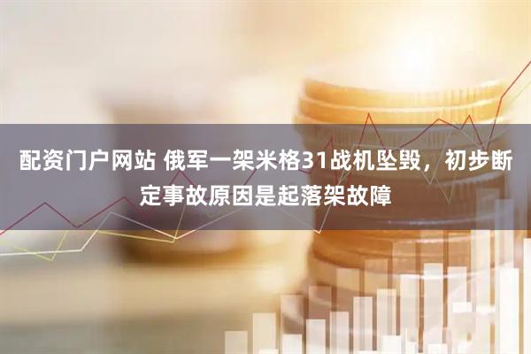 配资门户网站 俄军一架米格31战机坠毁，初步断定事故原因是起落架故障