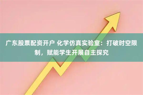 广东股票配资开户 化学仿真实验室：打破时空限制，赋能学生开展自主探究