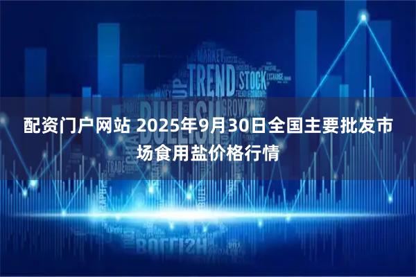 配资门户网站 2025年9月30日全国主要批发市场食用盐价格行情