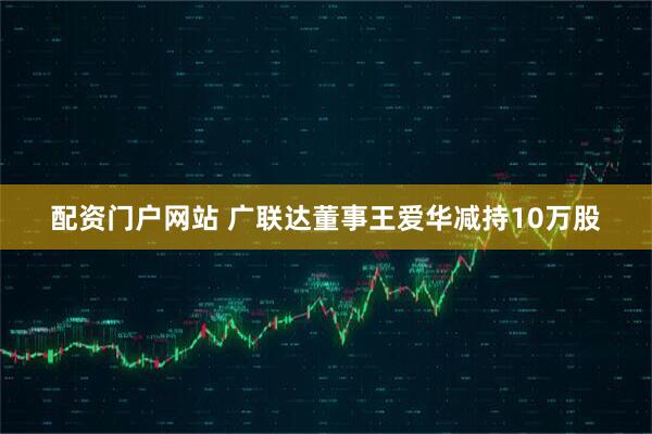 配资门户网站 广联达董事王爱华减持10万股