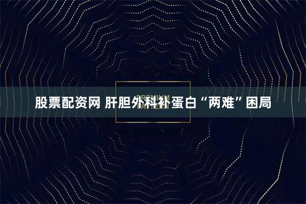 股票配资网 肝胆外科补蛋白“两难”困局