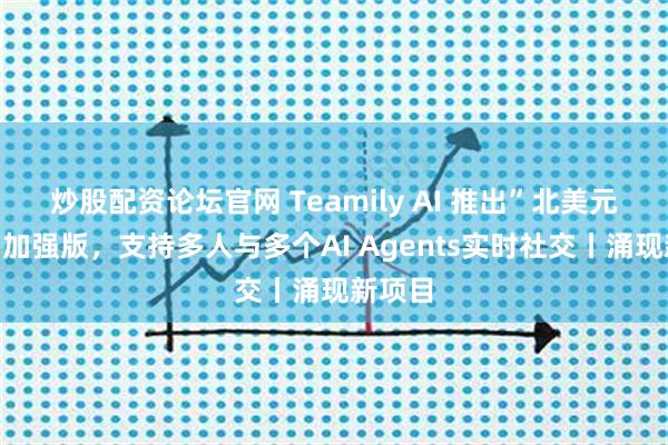 炒股配资论坛官网 Teamily AI 推出”北美元宝派”加强版，支持多人与多个AI Agents实时社交丨涌现新项目