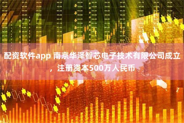 配资软件app 南京华泽智芯电子技术有限公司成立，注册资本500万人民币