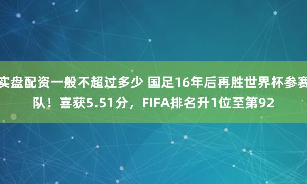 实盘配资一般不超过多少 国足16年后再胜世界杯参赛队！喜获5.51分，FIFA排名升1位至第92